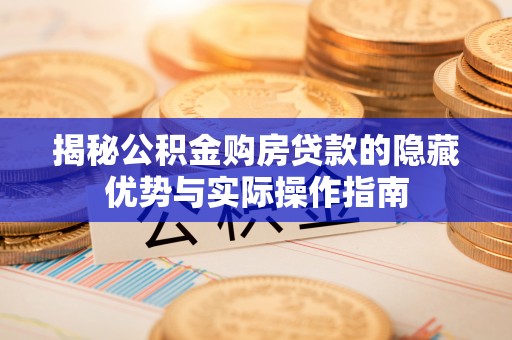 泾河揭秘公积金购房贷款的隐藏优势与实际操作指南
