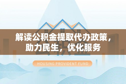 泾河解读公积金提取代办政策，助力民生，优化服务