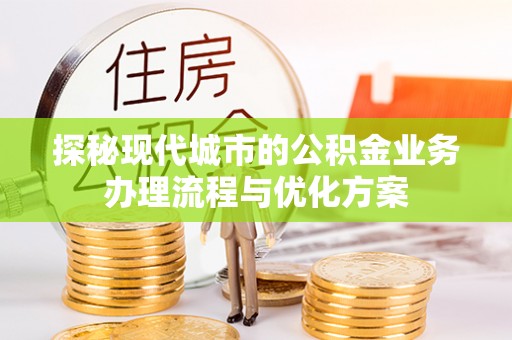 泾河探秘现代城市的公积金业务办理流程与优化方案