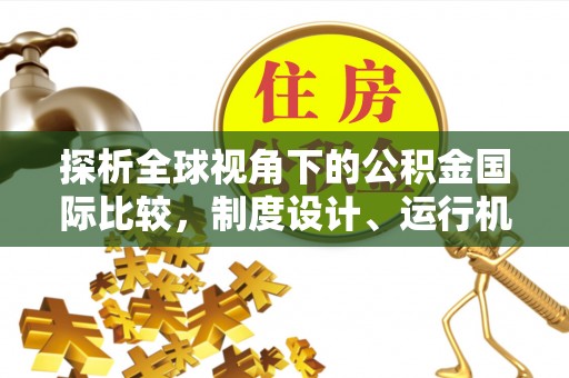 泾河探析全球视角下的公积金国际比较，制度设计、运行机制与未来趋势
