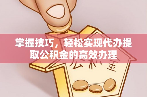 泾河掌握技巧，轻松实现代办提取公积金的高效办理