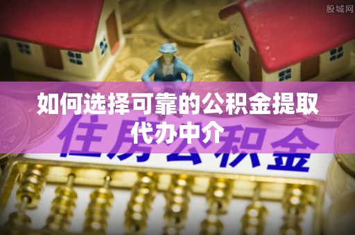 泾河如何选择可靠的公积金提取代办中介