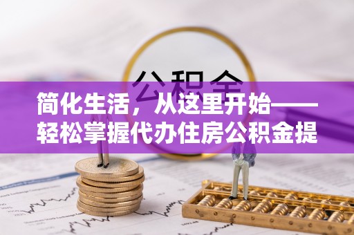 泾河简化生活，从这里开始——轻松掌握代办住房公积金提取全流程