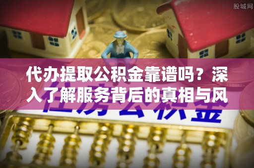 泾河代办提取公积金靠谱吗？深入了解服务背后的真相与风险