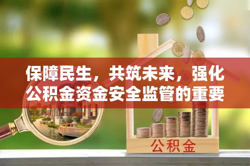 泾河保障民生，共筑未来，强化公积金资金安全监管的重要性