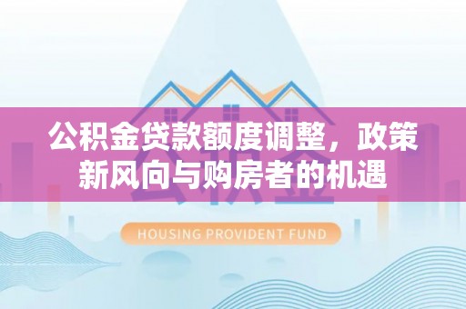 泾河公积金贷款额度调整，政策新风向与购房者的机遇