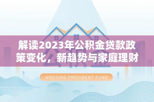 泾河解读2023年公积金贷款政策变化，新趋势与家庭理财规划