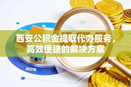泾河西安公积金提取代办服务，高效便捷的解决方案