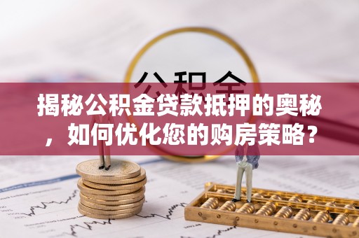 泾河揭秘公积金贷款抵押的奥秘，如何优化您的购房策略？