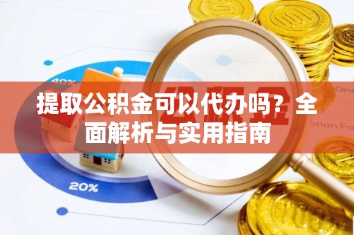 泾河提取公积金可以代办吗？全面解析与实用指南