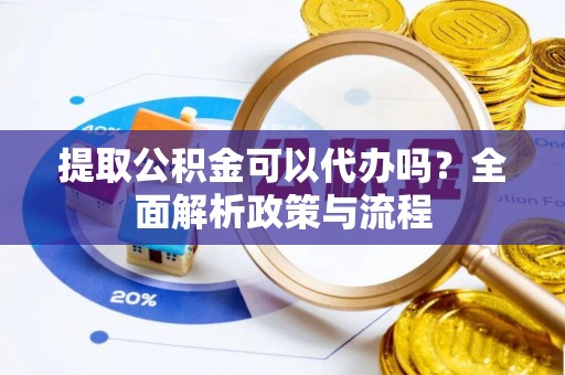 泾河提取公积金可以代办吗？全面解析政策与流程