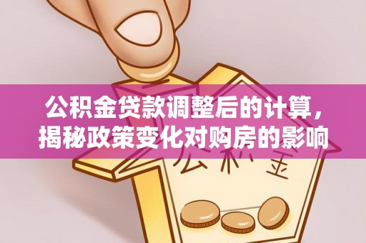 泾河公积金贷款调整后的计算，揭秘政策变化对购房的影响