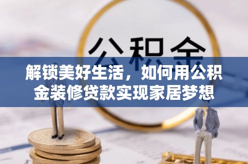 泾河解锁美好生活，如何用公积金装修贷款实现家居梦想