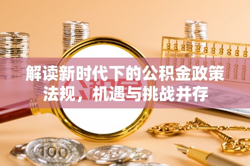 泾河解读新时代下的公积金政策法规，机遇与挑战并存
