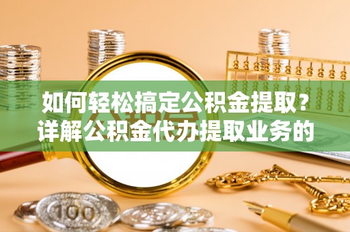 泾河如何轻松搞定公积金提取？详解公积金代办提取业务的便捷之道