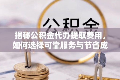 泾河揭秘公积金代办提取费用，如何选择可靠服务与节省成本