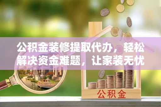 泾河公积金装修提取代办，轻松解决资金难题，让家装无忧