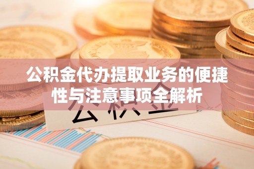 泾河公积金代办提取业务的便捷性与注意事项全解析