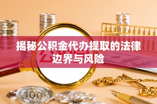泾河揭秘公积金代办提取的法律边界与风险