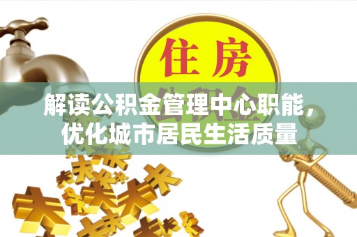 泾河解读公积金管理中心职能，优化城市居民生活质量