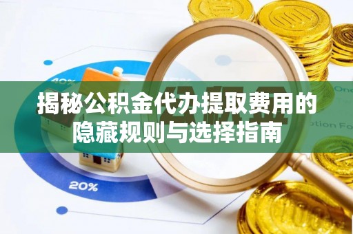 泾河揭秘公积金代办提取费用的隐藏规则与选择指南