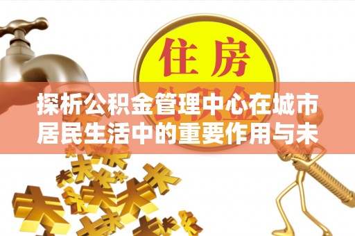 泾河探析公积金管理中心在城市居民生活中的重要作用与未来发展趋势