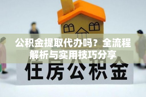 泾河公积金提取代办吗？全流程解析与实用技巧分享