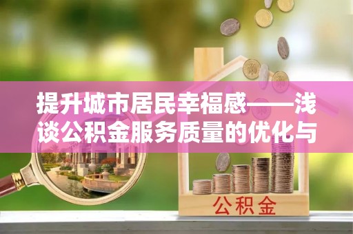 泾河提升城市居民幸福感——浅谈公积金服务质量的优化与未来