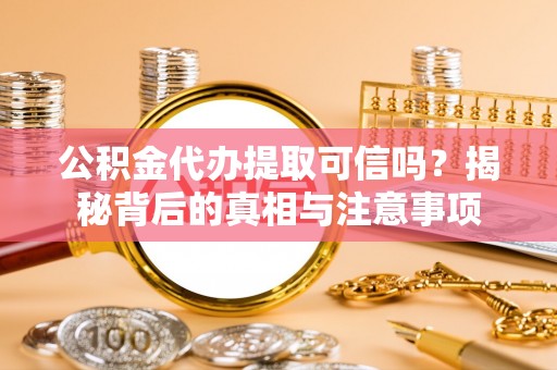 泾河公积金代办提取可信吗？揭秘背后的真相与注意事项