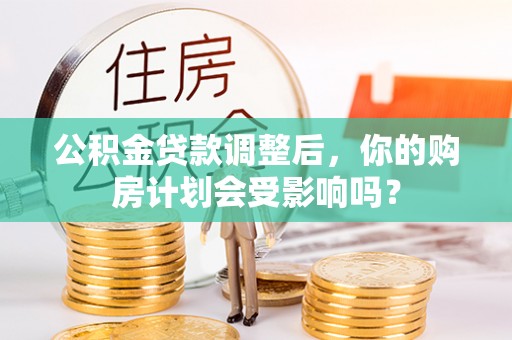 泾河公积金贷款调整后，你的购房计划会受影响吗？