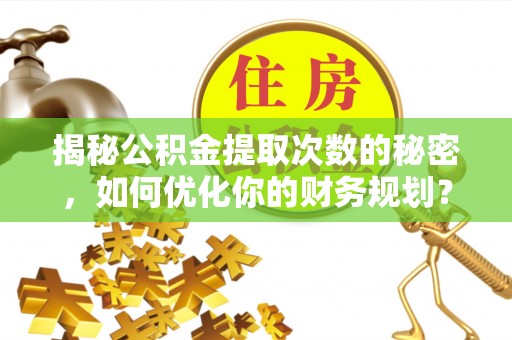 泾河揭秘公积金提取次数的秘密，如何优化你的财务规划？