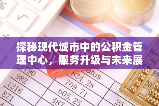 泾河探秘现代城市中的公积金管理中心，服务升级与未来展望