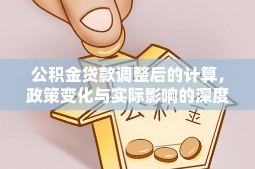 泾河公积金贷款调整后的计算，政策变化与实际影响的深度解析