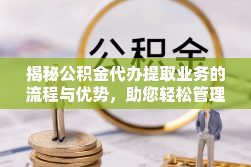 泾河揭秘公积金代办提取业务的流程与优势，助您轻松管理财务