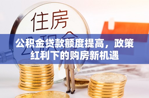 泾河公积金贷款额度提高，政策红利下的购房新机遇