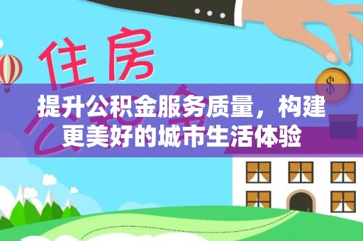 泾河提升公积金服务质量，构建更美好的城市生活体验