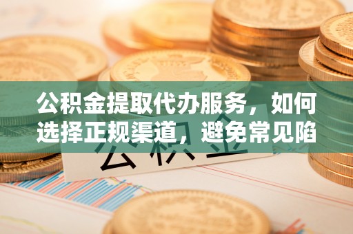泾河公积金提取代办服务，如何选择正规渠道，避免常见陷阱
