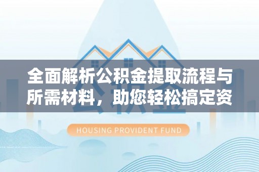 泾河全面解析公积金提取流程与所需材料，助您轻松搞定资金提取