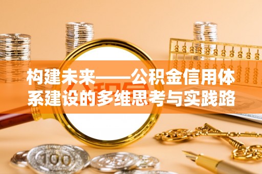 泾河构建未来——公积金信用体系建设的多维思考与实践路径