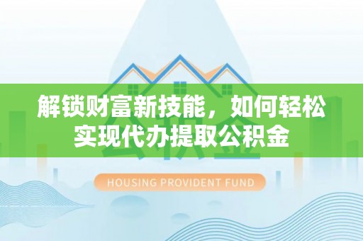 泾河解锁财富新技能，如何轻松实现代办提取公积金
