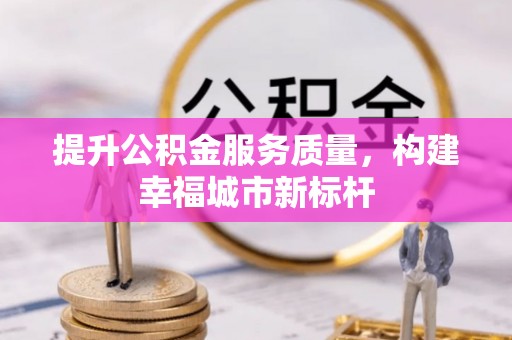 泾河提升公积金服务质量，构建幸福城市新标杆