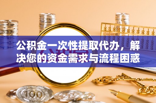 泾河公积金一次性提取代办，解决您的资金需求与流程困惑