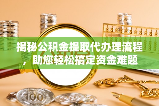 泾河揭秘公积金提取代办理流程，助您轻松搞定资金难题
