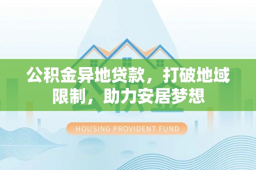 泾河公积金异地贷款，打破地域限制，助力安居梦想