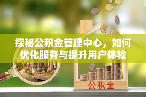泾河探秘公积金管理中心，如何优化服务与提升用户体验