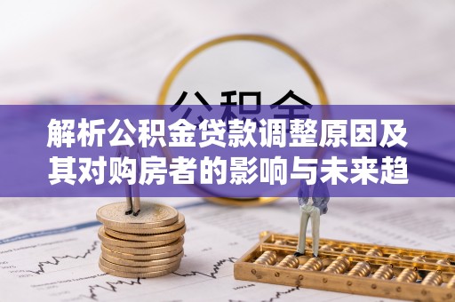 泾河解析公积金贷款调整原因及其对购房者的影响与未来趋势