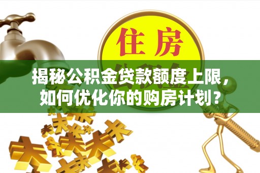 泾河揭秘公积金贷款额度上限，如何优化你的购房计划？