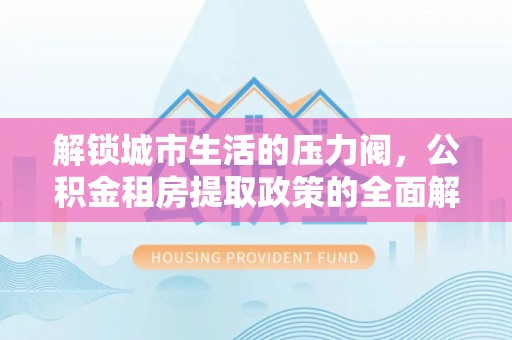 泾河解锁城市生活的压力阀，公积金租房提取政策的全面解析与实践指南