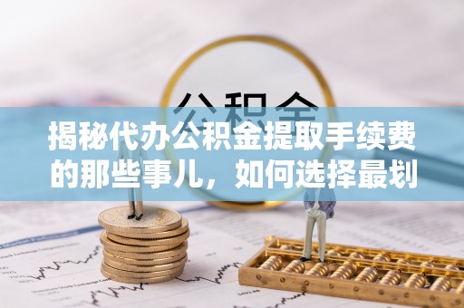 泾河揭秘代办公积金提取手续费的那些事儿，如何选择最划算的服务？