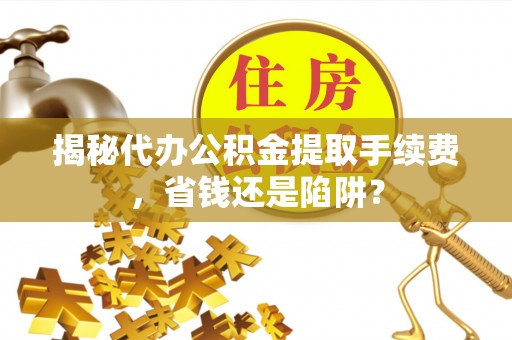 泾河揭秘代办公积金提取手续费，省钱还是陷阱？